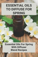 Essential Oils To Diffuse For Spring: Essential Oils For Spring With Diffuser Blend Recipes B09MCJHZ12 Book Cover