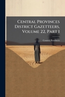 Central Provinces District Gazetteers, Volume 22, Part 1... 1246539039 Book Cover