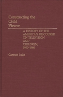 Constructing the Child Viewer: A History of the American Discourse on Television and Children, 1950-1980 0275935167 Book Cover
