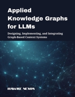 Applied Knowledge Graphs for LLMs: Designing, Implementing, and Integrating Graph-Based Context Systems (Explainable & Context-Aware AI Systems) B0FGY8SRSW Book Cover