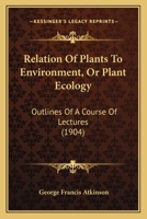 Relation of Plants to Environment (or Plant Ecology): Outlines of a Course of Lectures Delivered in the Summer School of Cornell University 1903 and 1904 1120690188 Book Cover