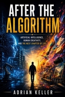 AFTER THE ALGORITHM: Artificial Intelligence, Human Creativity, and the Next Chapter of Life B0H3ZMZLPK Book Cover