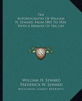 The Autobiography Of William H. Seward, From 1801 To 1834, With A Memoir Of His Life 1360476970 Book Cover