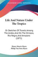 Life and Nature Under the Tropics, or Sketches of Travels Among the Andes, and on the Orinoco, Rio Negro, and Amazons (Classic Reprint) 1165546337 Book Cover