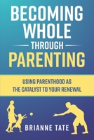 Becoming Whole Through Parenting: Using Parenthood as the Catalyst to your Renewal B08MRW6PWX Book Cover