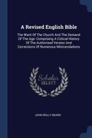 A Revised English Bible: The Want Of The Church And The Demand Of The Age: Comprising A Critical History Of The Authorised Version And Corrections Of Numerous Mistranslations 1377008487 Book Cover