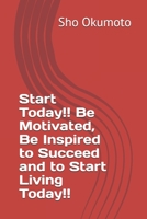 Start Today!! Be Motivated, Be Inspired to Succeed and to Start Living Today!! 1704632692 Book Cover