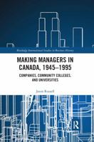 Making Managers in Canada, 1945-1995: Companies, Community Colleges, and Universities 1138691313 Book Cover