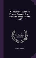 A history of the Irish protest against over-taxation, from 1853-to 1897 3744730794 Book Cover