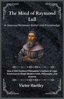 The Mind of Raymond Lull: A Journey Between Belief and Knowledge: How a 13th-Century Philosopher’s System of Logic Continues to Shape Modern Faith, Philosophy, and Science B0GP8T5PLK Book Cover