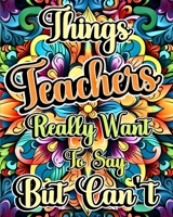 Things Teachers Really Want to Say But Can't: A Teacher Swear Word Adult Coloring Book with Funny and Stress Relieving Design B0CKZPHXFN Book Cover