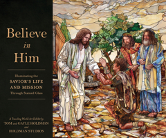 Believe in Him: Illuminating the Savior's Life and Mission Through Stained Glass 1639933891 Book Cover