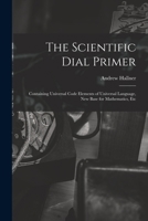 The Scientific Dial Primer: Containing Universal Code Elements of Universal Language, New Base for Mathematics, Etc 1017585229 Book Cover