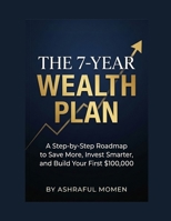 THE 7-YEAR WEALTH PLAN: A Step-by-Step Roadmap to Save More, Invest Smarter, and Build Your First $100,000. B0H3HG7P9Y Book Cover