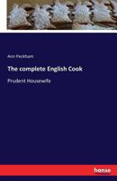 The Complete English Cook, or Prudent Housewife: Being an Entire New Collection of the Most General, Yet Least Expensive Receipts in Every Branch of Cookery and Good Housewifery; With Directions for R 3742814214 Book Cover