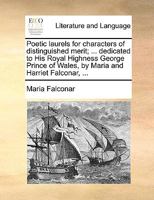 Poetic laurels for characters of distinguished merit; ... dedicated to His Royal Highness George Prince of Wales, by Maria and Harriet Falconar, ... 1170595642 Book Cover