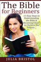 The Bible for Beginners: 11 Easy Steps to Understanding the Bible & Becoming Closer to Christ in the Process... 1517276527 Book Cover