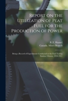 Report on the Utilization of Peat Fuel for the Production of Power [microform]: Being a Record of Experiments Conducted at the Fuel Testing Station, Ottawa, 1910-1911 1014728681 Book Cover