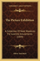 The Picture Exhibition: A Collection Of Neat Woodcuts For Juvenile Amusements 0548683727 Book Cover