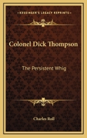 Colonel Dick Thompson the Persistent Whig 1162990201 Book Cover