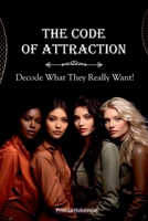 The Code of Attraction, Decode What They Really Want!: Master the Art of Connection, Confidence, and Lasting Relationships. B0DSJJ733L Book Cover