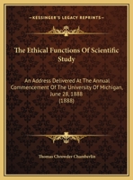 The Ethical Functions Of Scientific Study: An Address Delivered At The Annual Commencement Of The University Of Michigan, June 28, 1888 1178434230 Book Cover