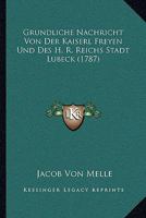 Grundliche Nachricht Von Der Kaiserl Freyen Und Des H. R. Reichs Stadt Lubeck (1787) 1166067270 Book Cover