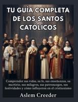 Tu guía completa de los santos católicos: Comprender sus vidas, su fe, sus enseñanzas, su martirio, sus milagros, sus patronazgos, sus festividades y ... en el cristianismo (Spanish Edition) B0HDTMVD5G Book Cover