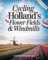 CYCLING HOLLAND’S FLOWER FIELDS & WINDMILLS: SCENIC BIKE ROUTES, TULIP BLOOMS & TRADITIONAL DUTCH CULTURE — A COMPLETE GUIDE TO CYCLING THE NETHERLANDS B0G4VVM5GT Book Cover