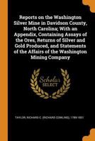 Reports on the Washington Silver Mine in Davidson County, North Carolina; With an Appendix, Containing Assays of the Ores, Returns of Silver and Gold ... the Affairs of the Washington Mining Company 1016737718 Book Cover