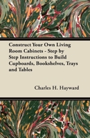 Construct Your Own Living Room Cabinets - Step by Step Instructions to Build Cupboards, Bookshelves, Trays and Tables 1447444450 Book Cover