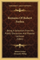 Remains Of Robert Forbes: Being A Selection From His Public Discourses And Popular Lectures 1104373076 Book Cover