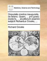 Disputatio medica inauguralis, de tetano. Quam, ... pro gradu doctoris, ... eruditorum examini subjicit Richardus Crooks, ... 1170820123 Book Cover