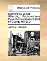 Sermons by James Gillespie, ... Published from the author's manuscrip [sic] by George Hill, D.D. 1170716784 Book Cover
