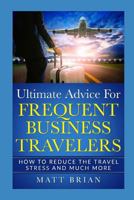 Ultimate Advice for Frequent Business Travelers: How to Reduce the Travel Stress and Much More 1790445833 Book Cover
