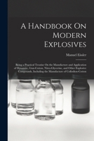 A Handbook on Modern Explosives: Being a Practical Treatise on the Manufacture and Application of Dynamite, Gun-Cotton, Nitro-Glycerine, and Other E 1015512666 Book Cover