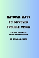 NATURAL WAYS TO IMPROVED TROUBLE VISION: Exploring the power of nature in vision correction B0C91DKPTP Book Cover