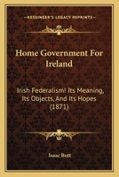 Home Government For Ireland: Irish Federalism! Its Meaning, Its Objects, And Its Hopes 1017067279 Book Cover