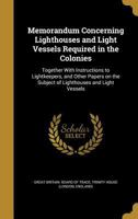 Memorandum concerning lighthouses and light vessels required in the colonies: together with instructions to lightkeepers, and other papers on the subject of lighthouses and light vessels 1340169207 Book Cover