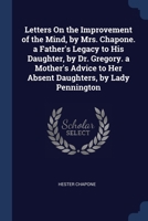Letters On the Improvement of the Mind, by Mrs. Chapone. a Father's Legacy to His Daughter, by Dr. Gregory. a Mother's Advice to Her Absent Daughters, 1376370409 Book Cover