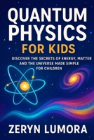 Quantum Physics for Kids: Discover the Secrets of Energy, Matter and the Universe Made Simple for Children B0FP8Q1MRH Book Cover
