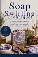 Soap Swirling Techniques: A Step-by-Step Guide to Creating Stunning Handmade Soap Designs Using Swirls, Tools, Molds and Professional Soap Making Methods B0GZVWL74N Book Cover