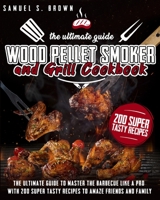 Wood Pellet Smoker and Grill Cookbook: The Ultimate Guide to Master the Barbecue Like a Pro with 200 Super Tasty Recipes to Amaze Friends and Family 1801151784 Book Cover