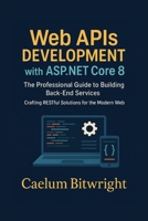 Web APIs DEVELOPMENT with ASP.NET Core 8: The Professional Guide to Building Back-End Services. Crafting RESTful Solutions for the Modern Web (The Caelum Protocol) B0FRR9SVJF Book Cover