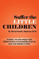 Suffer the Little Children: An Insiders' View of the Workings of Early Childcare Facilities in New Zealand That Will Get You Nearer to the Truth Than Ever Before. 1493192493 Book Cover