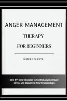 ANGER MANAGEMENT THERAPY FOR BEGINNERS: Step-by-Step Strategies to Control Anger, Reduce Stress, and Transform Your Relationships B0G4MTWLJS Book Cover