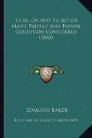 To Be, Or Not To Be? Or Man's Present And Future Condition Considered 1165151219 Book Cover