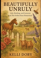 Beautifully Unruly - Life, Healing and Lessons from the Driften Rose Homestead: Extended Version B0FFH57LV2 Book Cover
