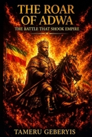The Roar of Adwa, The Battle That Shook Empire: The true story of the Battle of Adwa, where Ethiopia united under Menelik II and Taytu Betul to defeat ... and inspire Black pride around the world. B0GWJPMC8M Book Cover