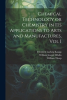 Chemical Technology or Chemistry in its Applications to Arts and Manufactures, Vol I 1021622842 Book Cover